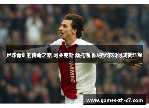 足球青训的传奇之路 阿贾克斯 桑托斯 佩纳罗尔如何成就辉煌