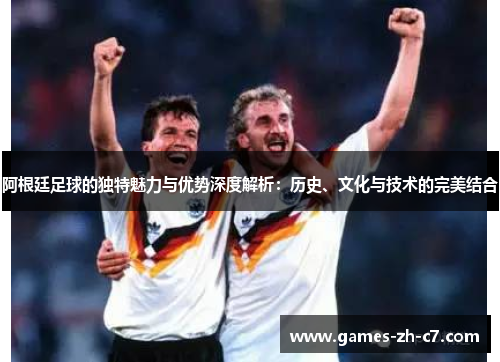 阿根廷足球的独特魅力与优势深度解析：历史、文化与技术的完美结合