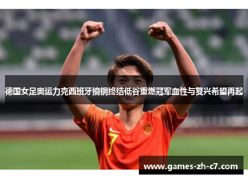 德国女足奥运力克西班牙摘铜终结低谷重燃冠军血性与复兴希望再起