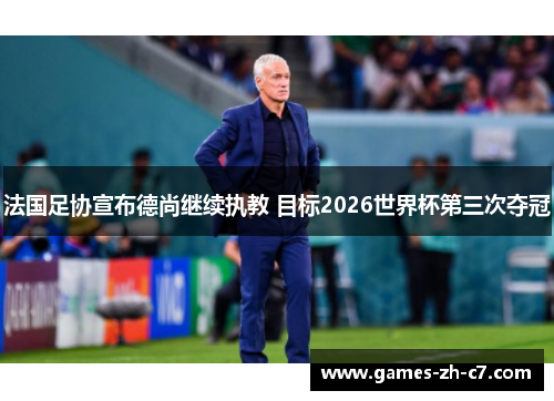 法国足协宣布德尚继续执教 目标2026世界杯第三次夺冠