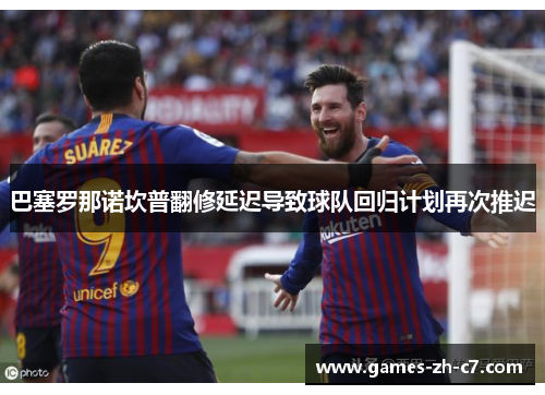 巴塞罗那诺坎普翻修延迟导致球队回归计划再次推迟