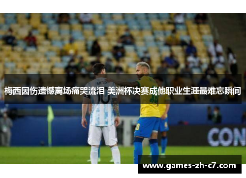 梅西因伤遗憾离场痛哭流泪 美洲杯决赛成他职业生涯最难忘瞬间