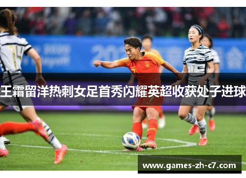 王霜留洋热刺女足首秀闪耀英超收获处子进球